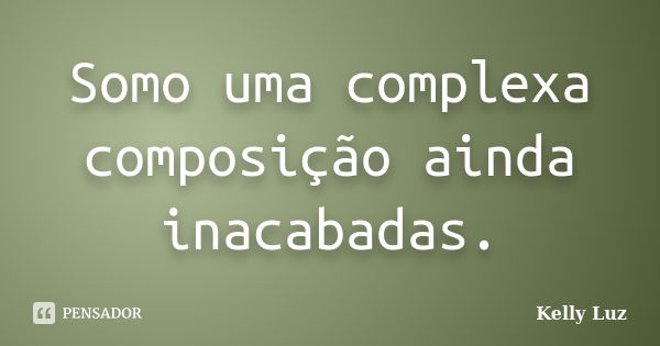 Somo uma complexa composição ainda inacabadas.... Frase de Kelly Luz.