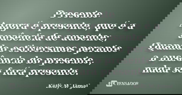Presente Agora é presente, que é a ausência de ausente; Quando estiversmos perante a ausência do presente, nada se fará presente.... Frase de Kelly M. Jamal.