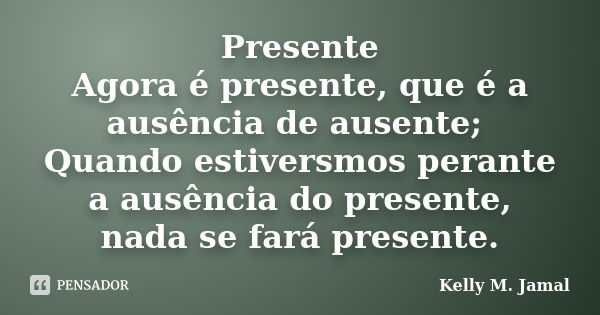 Presente Agora é presente, que é a ausência de ausente; Quando estiversmos perante a ausência do presente, nada se fará presente.... Frase de Kelly M. Jamal.