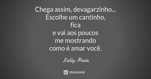 Chega assim, devagarzinho... Escolhe um cantinho, fica e vai aos poucos me mostrando como é amar você.... Frase de Kelly Maia.