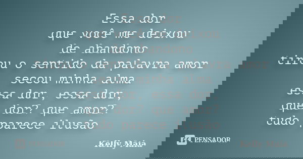 Essa dor que você me deixou de abandono tirou o sentido da palavra amor secou minha alma essa dor, essa dor, que dor? que amor? tudo parece ilusão... Frase de Kelly Maia.