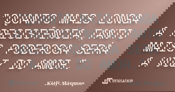 "QUANTO MAIS LONGA A RESISTÊNCIA,TANTO MAIS PODEROSA SERÁ A VOZ DO AMOR."... Frase de Kelly Marques.