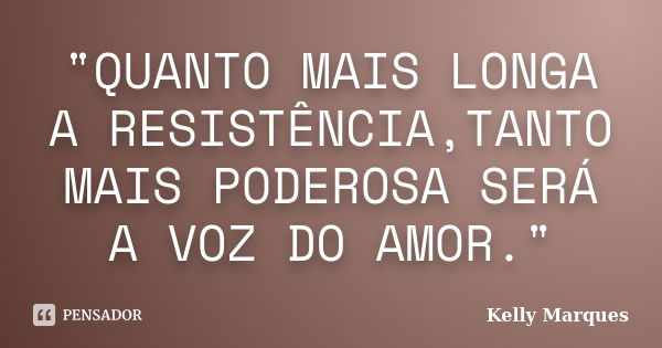 "QUANTO MAIS LONGA A RESISTÊNCIA,TANTO MAIS PODEROSA SERÁ A VOZ DO AMOR."... Frase de Kelly Marques.