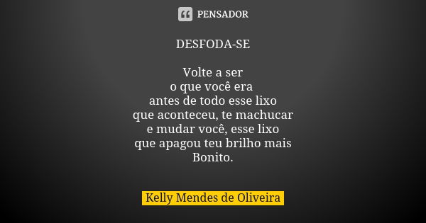 DESFODA-SE Volte a ser o que você era antes de todo esse lixo que aconteceu, te machucar e mudar você, esse lixo que apagou teu brilho mais Bonito.... Frase de Kelly Mendes de Oliveira.