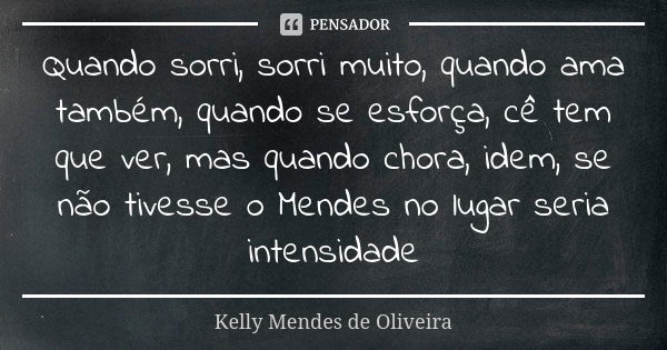 Quando sorri, sorri muito, quando ama também, quando se esforça, cê tem que ver, mas quando chora, idem, se não tivesse o Mendes no lugar seria intensidade... Frase de Kelly Mendes de Oliveira.