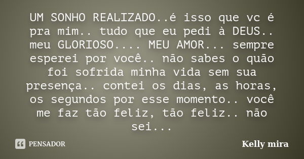 UM SONHO REALIZADO..é isso que vc é pra mim.. tudo que eu pedi à DEUS.. meu GLORIOSO.... MEU AMOR... sempre esperei por você.. não sabes o quão foi sofrida minh... Frase de kelly mira.