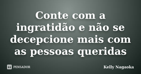 Conte com a ingratidão e não se decepcione mais com as pessoas queridas... Frase de Kelly Nagaoka.