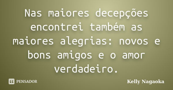 Nas maiores decepções encontrei também as maiores alegrias: novos e bons amigos e o amor verdadeiro.... Frase de Kelly Nagaoka.