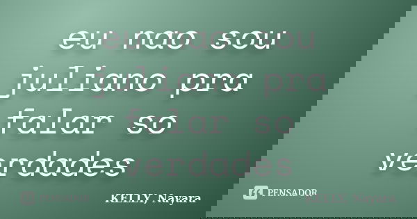 eu nao sou juliano pra falar so verdades... Frase de KELLY, Nayara.