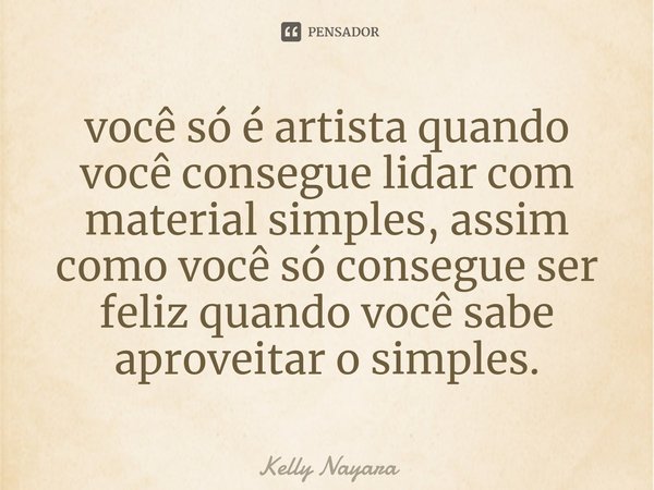 ⁠você só é artista quando você consegue lidar com material simples, assim como você só consegue ser feliz quando você sabe aproveitar o simples.... Frase de Kelly Nayara.