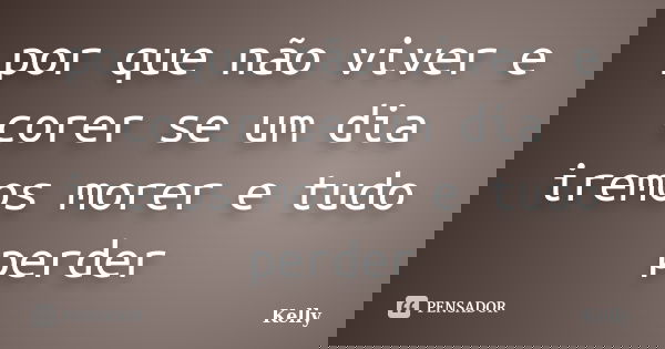 por que não viver e corer se um dia iremos morer e tudo perder... Frase de kelly.