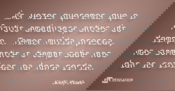 …Às vezes queremos que o fruto amadureça antes do tempo. Temos muita pressa, mas somente o tempo sabe nos dar as coisas na hora certa.... Frase de Kelly Prado.