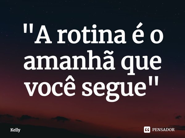 ⁠"A rotina é o amanhã que você segue"... Frase de Kelly.
