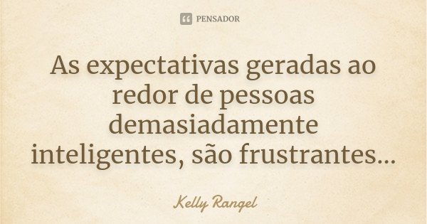 As expectativas geradas ao redor de pessoas demasiadamente inteligentes, são frustrantes...... Frase de Kelly Rangel.