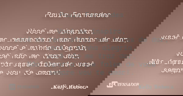 Paula Fernandes Você me inspira, você me reconstroi nas horas de dor, você é minha alegria, você não me traz dor, Não importa oque falem de você sempre vou te a... Frase de Kelly Rebeca.