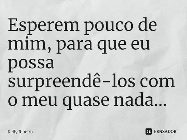 ⁠Esperem pouco de mim, para que eu possa surpreendê-los com o meu quase nada...... Frase de Kelly Ribeiro.