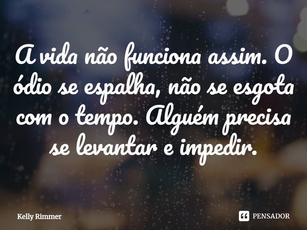 ⁠A vida não funciona assim. O ódio se espalha, não se esgota com o tempo. Alguém precisa se levantar e impedir.... Frase de Kelly Rimmer.