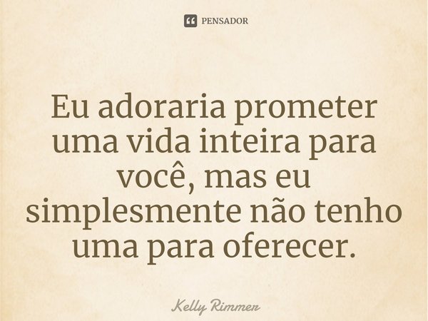 ⁠Eu adoraria prometer uma vida inteira para você, mas eu simplesmente não tenho uma para oferecer.... Frase de Kelly Rimmer.