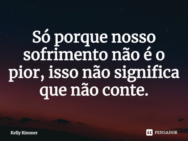 ⁠Só porque nosso sofrimento não é o pior, isso não significa que não conte.... Frase de Kelly Rimmer.