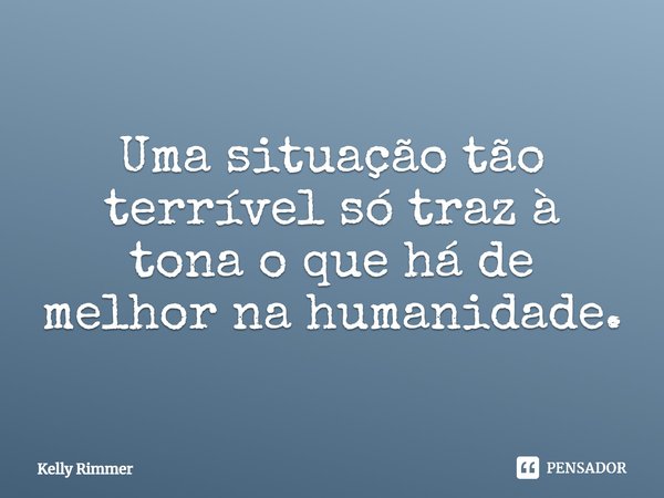 ⁠Uma situação tão terrível só traz à tona o que há de melhor na humanidade.... Frase de Kelly Rimmer.