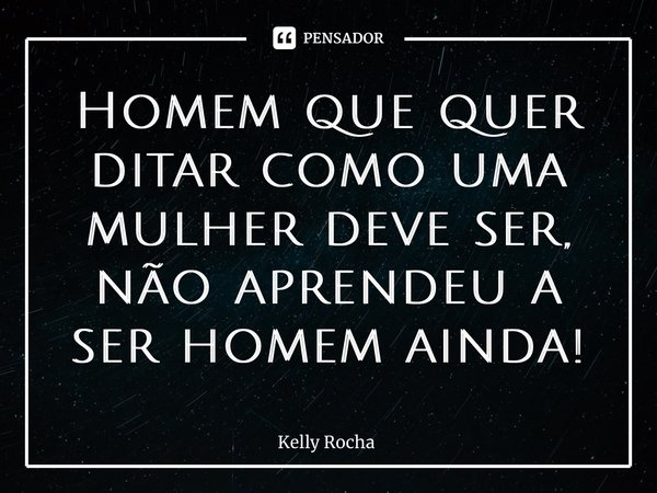 ⁠Homem que quer ditar como uma mulher deve ser, não aprendeu a ser homem ainda!... Frase de Kelly Rocha.