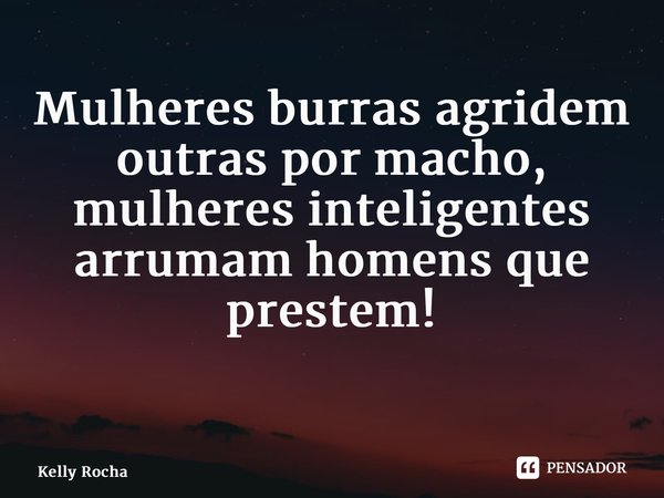Mulheres burras agridem outras por macho, mulheres inteligentes arrumam homens que prestem! ⁠... Frase de Kelly Rocha.