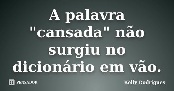 A palavra "cansada" não surgiu no dicionário em vão.... Frase de Kelly Rodrigues.