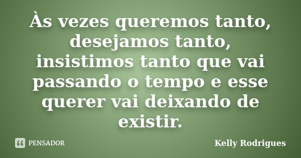 Às vezes queremos tanto, desejamos tanto, insistimos tanto que vai passando o tempo e esse querer vai deixando de existir.... Frase de Kelly Rodrigues.