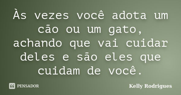 Às vezes você adota um cão ou um gato, achando que vai cuidar deles e são eles que cuidam de você.... Frase de Kelly Rodrigues.