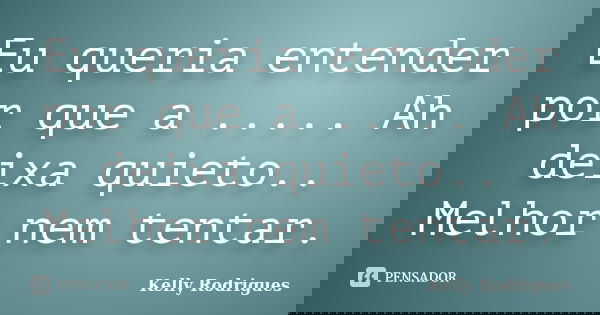 Eu queria entender por que a ..... Ah deixa quieto.. Melhor nem tentar.... Frase de Kelly Rodrigues.
