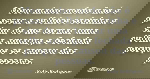 Meu maior medo não é passar a velhice sozinha e sim de me tornar uma velha amarga e fechada porque se cansou das pessoas.... Frase de Kelly Rodrigues.