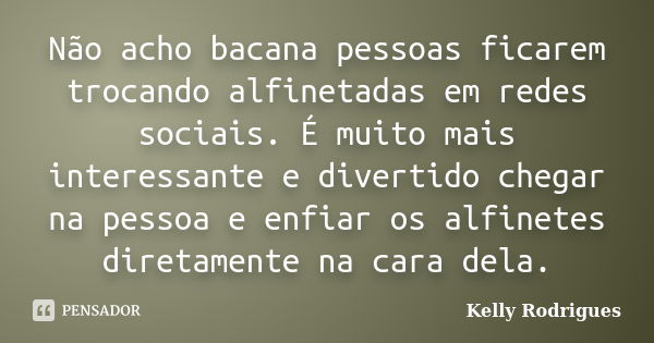 Não acho bacana pessoas ficarem trocando alfinetadas em redes sociais. É muito mais interessante e divertido chegar na pessoa e enfiar os alfinetes diretamente ... Frase de Kelly Rodrigues.