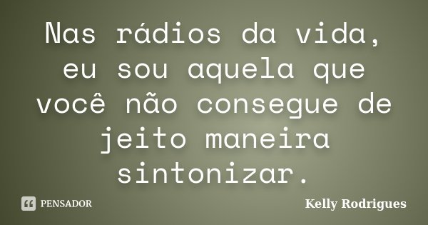 Nas rádios da vida, eu sou aquela que você não consegue de jeito maneira sintonizar.... Frase de Kelly Rodrigues.