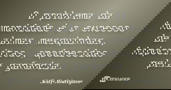 O problema da humanidade é o excesso de almas mesquinhas, hipócritas, apodrecidas pela ganância.... Frase de Kelly Rodrigues.