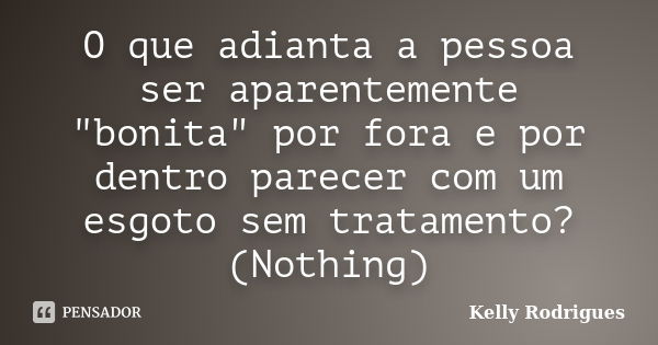 O que adianta a pessoa ser aparentemente "bonita" por fora e por dentro parecer com um esgoto sem tratamento? (Nothing)... Frase de Kelly Rodrigues.