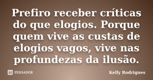 Prefiro receber críticas do que elogios. Porque quem vive as custas de elogios vagos, vive nas profundezas da ilusão.... Frase de Kelly Rodrigues.