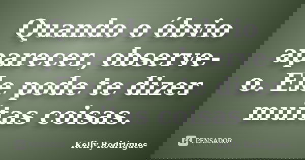 Quando o óbvio aparecer, observe-o. Ele pode te dizer muitas coisas.... Frase de Kelly Rodrigues.