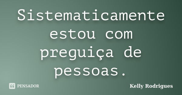 Sistematicamente estou com preguiça de pessoas.... Frase de Kelly Rodrigues.