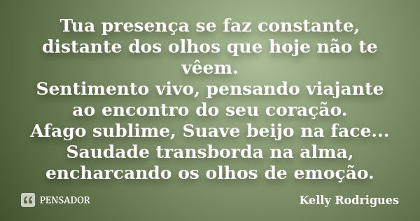 Tua presença se faz constante, distante dos olhos que hoje não te vêem. Sentimento vivo, pensando viajante ao encontro do seu coração. Afago sublime, Suave beij... Frase de Kelly Rodrigues.