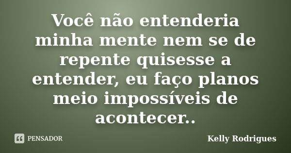 Você não entenderia minha mente nem se de repente quisesse a entender, eu faço planos meio impossíveis de acontecer..... Frase de Kelly Rodrigues.