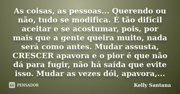 As coisas, as pessoas... Querendo ou não, tudo se modifica. É tão difícil aceitar e se acostumar, pois, por mais que a gente queira muito, nada será como antes.... Frase de Kelly Santana.