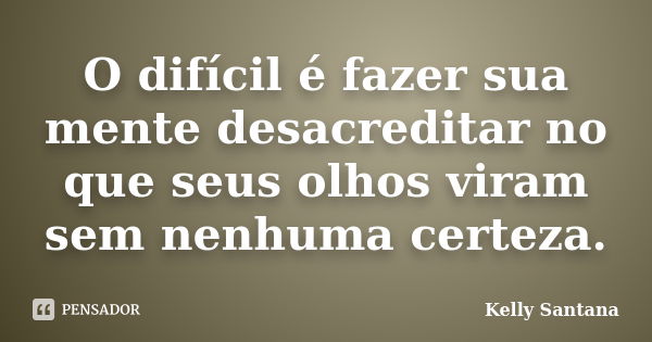 O difícil é fazer sua mente desacreditar no que seus olhos viram sem nenhuma certeza.... Frase de Kelly Santana.