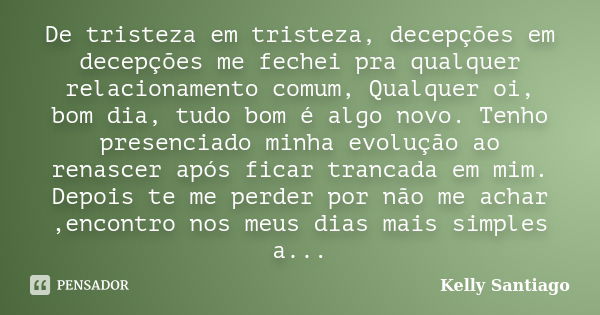 De tristeza em tristeza, decepções em decepções me fechei pra qualquer relacionamento comum, Qualquer oi, bom dia, tudo bom é algo novo. Tenho presenciado minha... Frase de Kelly Santiago.