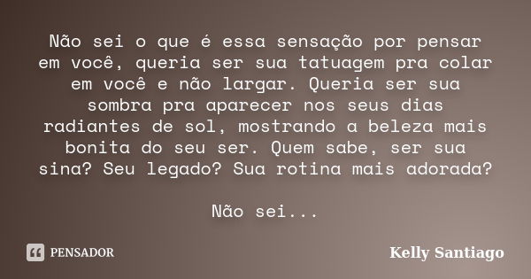 Não sei o que é essa sensação por pensar em você, queria ser sua tatuagem pra colar em você e não largar. Queria ser sua sombra pra aparecer nos seus dias radia... Frase de Kelly Santiago.