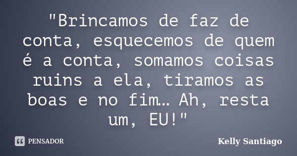 "Brincamos de faz de conta, esquecemos de quem é a conta, somamos coisas ruins a ela, tiramos as boas e no fim… Ah, resta um, EU!"... Frase de Kelly Santiago.