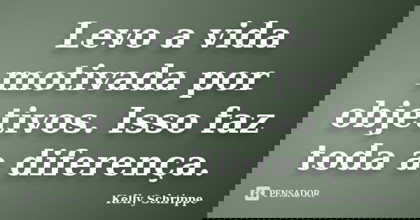 Levo a vida motivada por objetivos. Isso faz toda a diferença.... Frase de Kelly Schrippe.