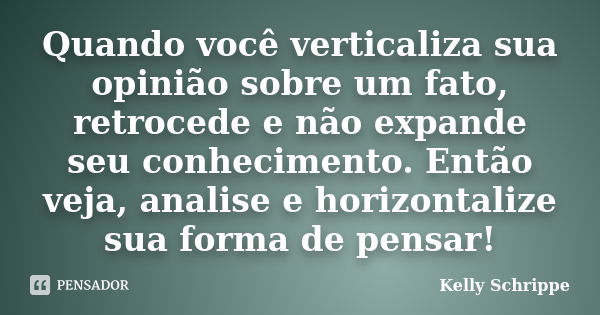 Quando você verticaliza sua opinião sobre um fato, retrocede e não expande seu conhecimento. Então veja, analise e horizontalize sua forma de pensar!... Frase de Kelly Schrippe.