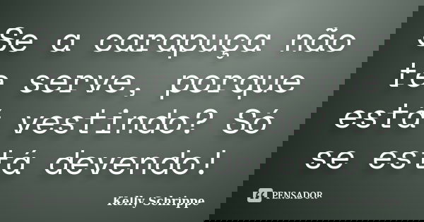 Se a carapuça não te serve, porque está vestindo? Só se está devendo!... Frase de Kelly Schrippe.