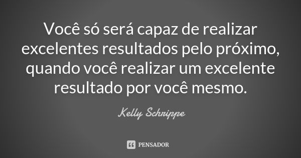 Você só será capaz de realizar excelentes resultados pelo próximo, quando você realizar um excelente resultado por você mesmo.... Frase de Kelly Schrippe.