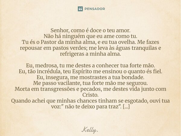 Senhor, como é doce o teu amor. Não há ninguém que eu ame como tu. Tu és o Pastor da minha alma, e eu tua ovelha. Me fazes repousar em pastos verdes; me leva à... Frase de Kelly..